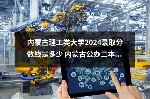 内蒙古理工类大学2024录取分数线是多少 内蒙古公办二本大学排名及分数线