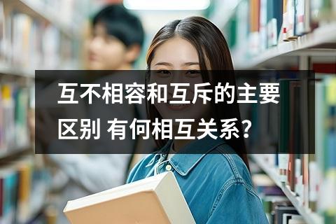 互不相容和互斥的主要区别 有何相互关系？