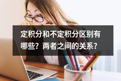 定积分和不定积分区别有哪些？两者之间的关系？