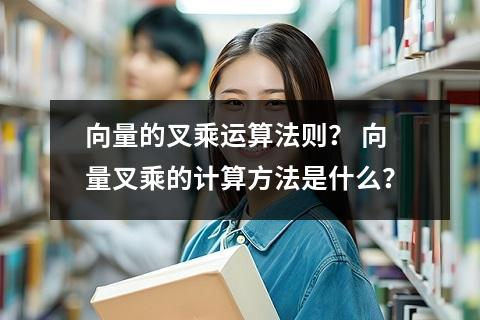 向量的叉乘运算法则？ 向量叉乘的计算方法是什么？