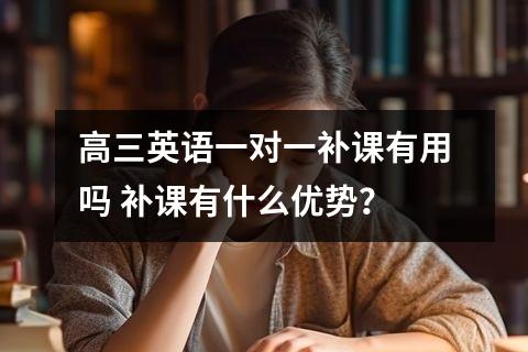 高三英语一对一补课有用吗 补课有什么优势？