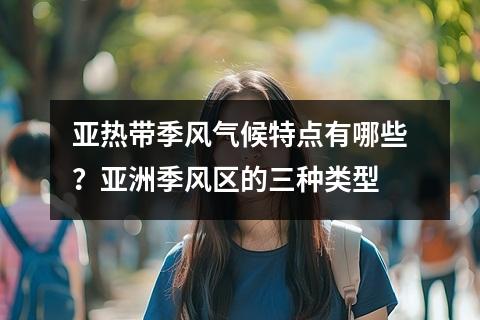 亚热带季风气候特点有哪些？亚洲季风区的三种类型