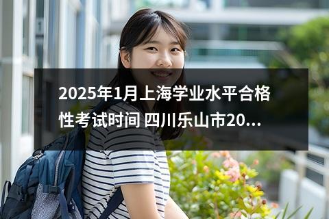 2025年1月上海学业水平合格性考试时间是哪天？ 上海学业水平合格性考试外省市成绩认定