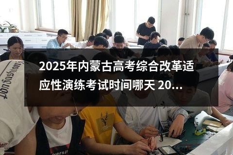 2025年内蒙古高考综合改革适应性演练考试时间哪天 2024年高考会改革吗