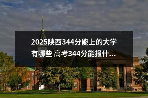 2025陕西344分能上的大学有哪些 高考344分能报什么大学