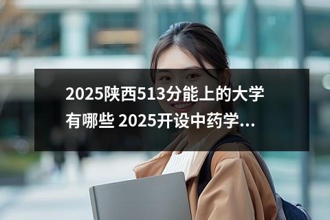 2025陕西513分能上的大学有哪些 2025开设中药学专业的大学有哪些