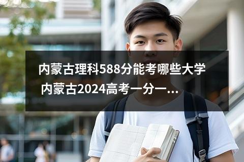 内蒙古理科588分能考哪些大学 内蒙古2024高考一分一段表位次及排名查询