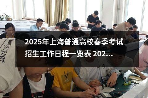 2025年上海普通高校春季考试招生工作日程一览表 2024年上海普通高校考试报名包含哪几项考试