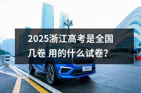 2025浙江高考是全国几卷 用的什么试卷？