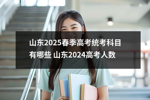 山东2025春季高考统考科目有哪些 山东2024高考人数