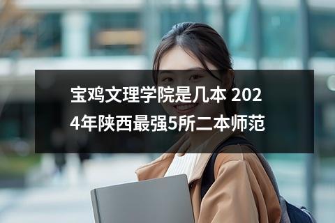 宝鸡文理学院是几本 2024年陕西最强5所二本师范