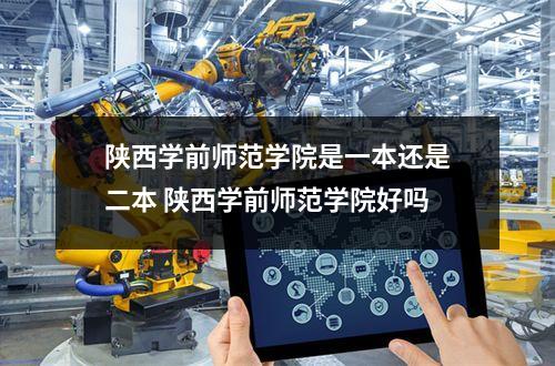 陕西学前师范学院是一本还是二本 陕西学前师范学院好吗