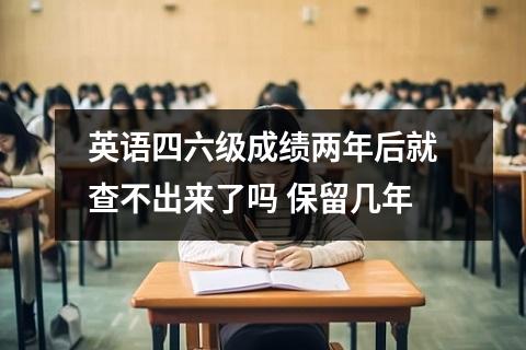 英语四六级成绩两年后就查不出来了吗 保留几年