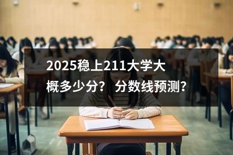 2025稳上211大学大概多少分？ 分数线预测？