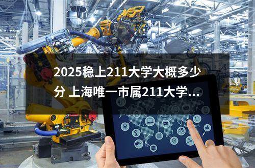 2025稳上211大学大概多少分？ 2025年211大学的分数线预测是多少？