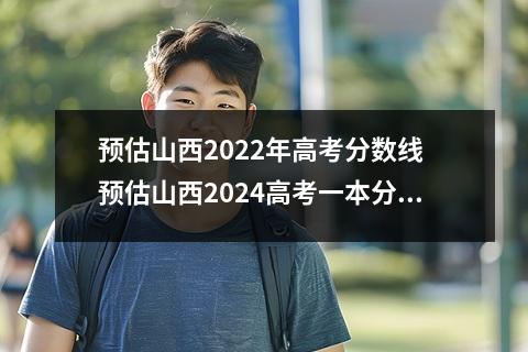 预估山西2022年高考分数线 预估山西2024高考一本分数线和一本录取分数线预测多少分