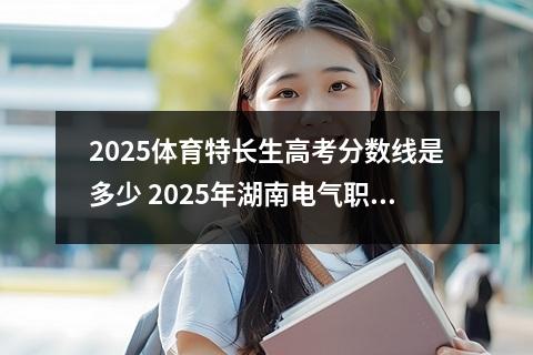 2025体育特长生高考分数线是多少 2025年湖南电气职业技术学院单招招生计划及专业