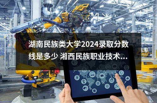 湖南民族类大学2024录取分数线是多少 湘西民族职业技术学院各省录取分数线及位次
