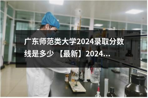 广东师范类大学2024录取分数线是多少 【最新】2024全国师范类大学排名一览表