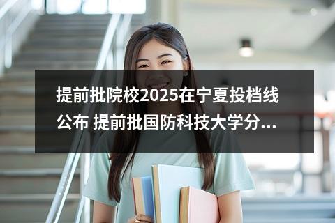 提前批院校2025在宁夏投档线公布 提前批国防科技大学分数线