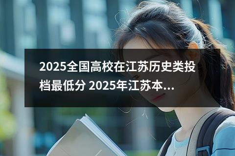 2025全国高校在江苏历史类投档最低分 2025年江苏本一线最低分数