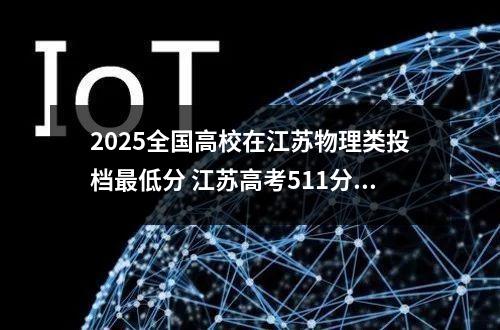 2025全国高校在江苏物理类投档最低分 江苏高考511分能上什么大学