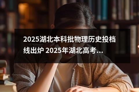 2025湖北本科批物理历史投档线出炉 2025年湖北高考分数线预估