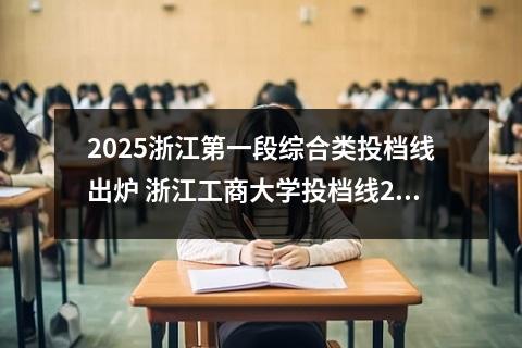 2025浙江第一段综合类投档线出炉 浙江工商大学投档线2025