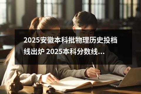 2025安徽本科批物理历史投档线出炉 2025本科分数线是多少分录取的