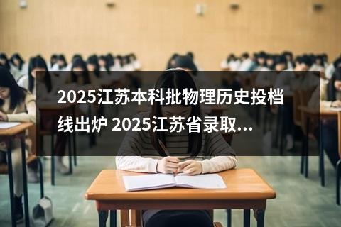 2025江苏本科批物理历史投档线出炉 2025江苏省录取分数线