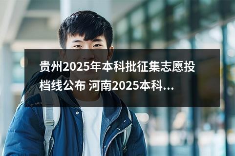 贵州2025年本科批征集志愿投档线公布 河南2025本科投档线