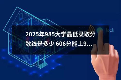 2025年985大学最低录取分数线是多少 606分能上985和211吗