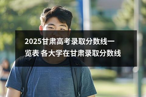 2025甘肃高考录取分数线一览表 各大学在甘肃录取分数线