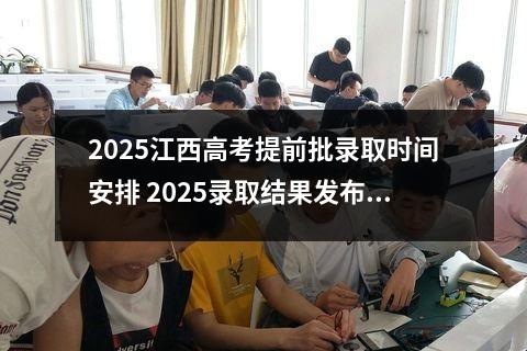 2025江西高考提前批录取时间安排 2025录取结果发布时间