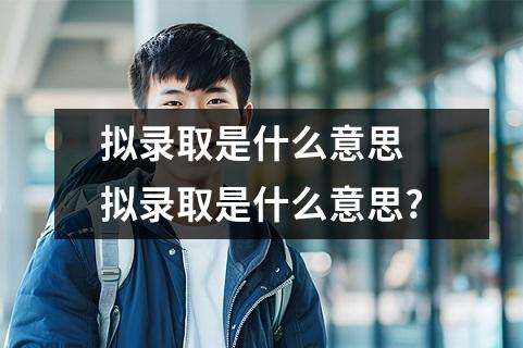 拟录取是什么意思 拟录取是什么意思?