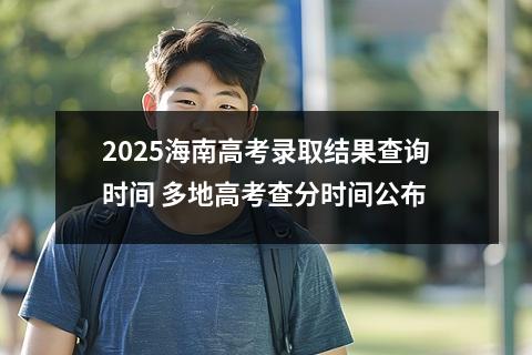 2025海南高考录取结果查询时间 多地高考查分时间公布