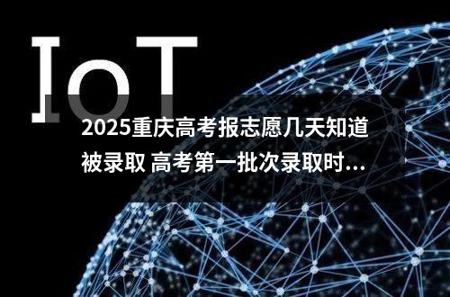 2025重庆高考报志愿几天知道被录取 高考第一批次录取时间是多少