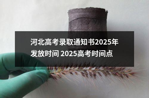 河北高考录取通知书2025年发放时间 2025高考时间点