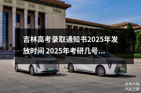 吉林高考录取通知书2025年发放时间 2025年考研几号发通知书