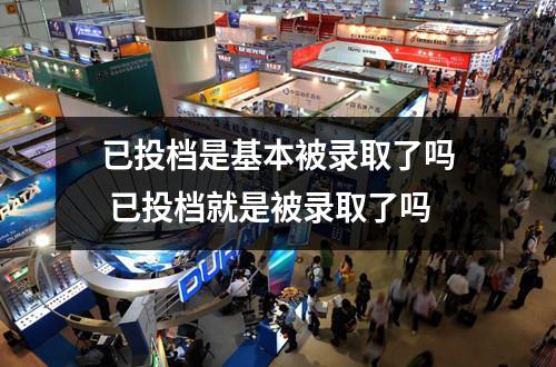 已投档是基本被录取了吗 已投档就是被录取了吗