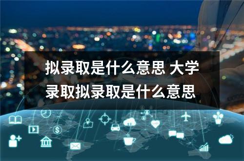 拟录取是什么意思 大学录取拟录取是什么意思