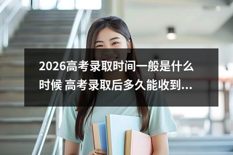2026高考录取时间一般是什么时候 高考录取后多久能收到通知书