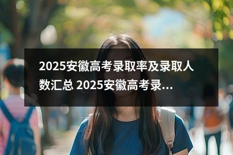 2025安徽高考录取率及录取人数汇总 2025安徽高考录取规则