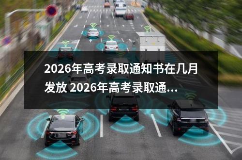 2026年高考录取通知书在几月发放 2026年高考录取通知书查询与物流信息