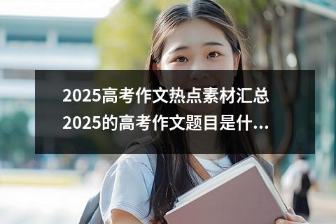 2025高考作文热点素材汇总 2025的高考作文题目是什么