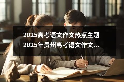 2025高考语文作文热点主题 2025年贵州高考语文作文题目