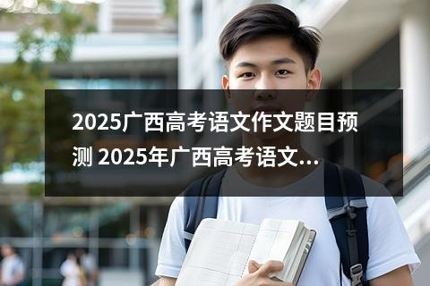 2025广西高考语文作文题目预测 2025年广西高考语文作文预测范文