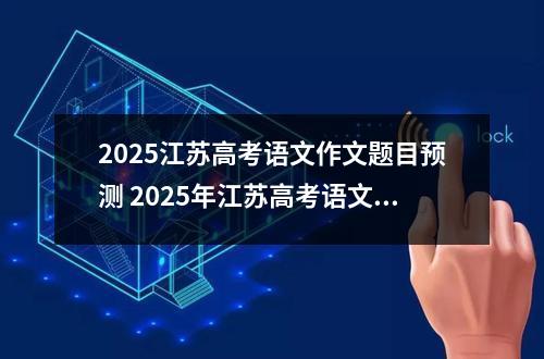 2025江苏高考语文作文题目预测 2025年江苏高考语文作文预测范文