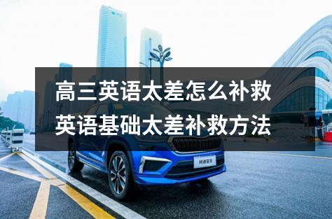 高三英语太差怎么补救 英语基础太差补救方法