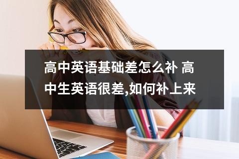 高中英语基础差怎么补 高中生英语很差,如何补上来
